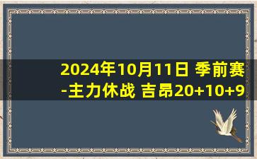 2024年10月11日 季前赛-主力休战 吉昂20+10+9  琼斯23+13 雷霆击败破坏者